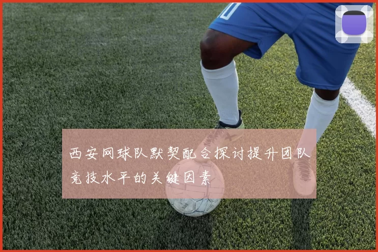 西安网球队默契配合探讨提升团队竞技水平的关键因素