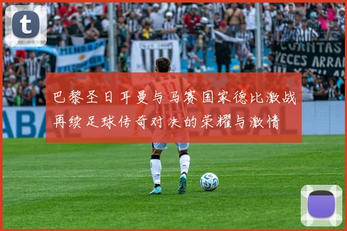 巴黎圣日耳曼与马赛国家德比激战再续足球传奇对决的荣耀与激情