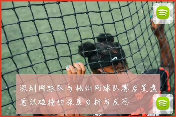 深圳网球队与杭州网球队赛后复盘意识碰撞的深度分析与反思