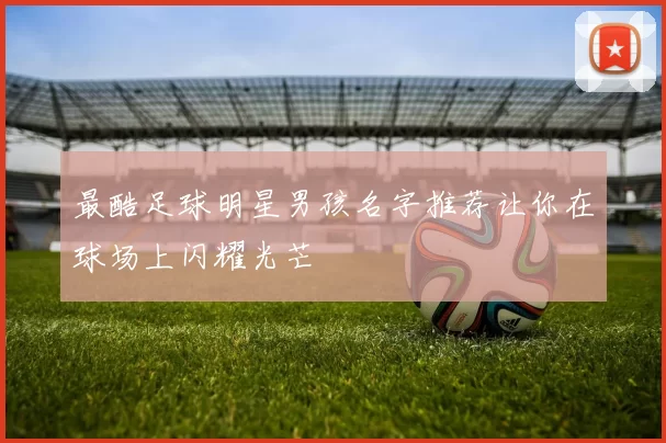最酷足球明星男孩名字推荐让你在球场上闪耀光芒
