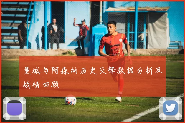 曼城与阿森纳历史交锋数据分析及战绩回顾