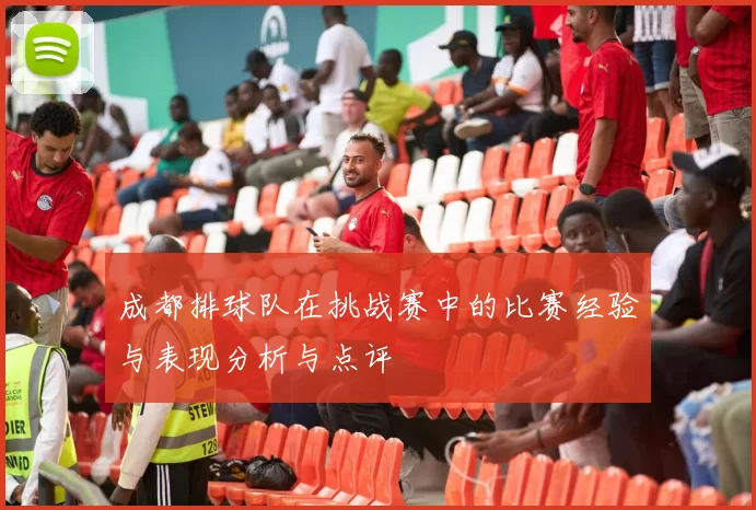 成都排球队在挑战赛中的比赛经验与表现分析与点评