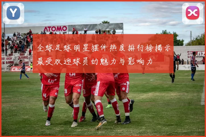 全球足球明星摆件热度排行榜揭示最受欢迎球员的魅力与影响力