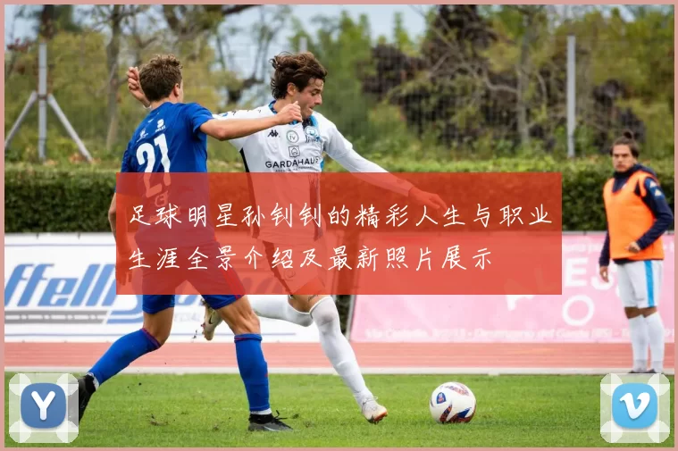 足球明星孙钊钊的精彩人生与职业生涯全景介绍及最新照片展示