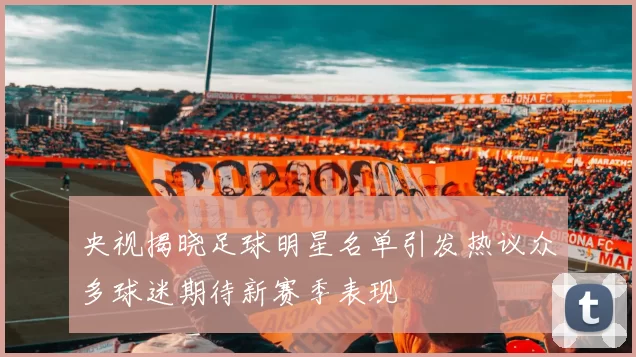 央视揭晓足球明星名单引发热议众多球迷期待新赛季表现