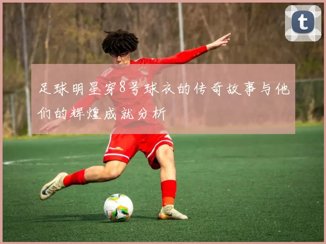 足球明星穿8号球衣的传奇故事与他们的辉煌成就分析