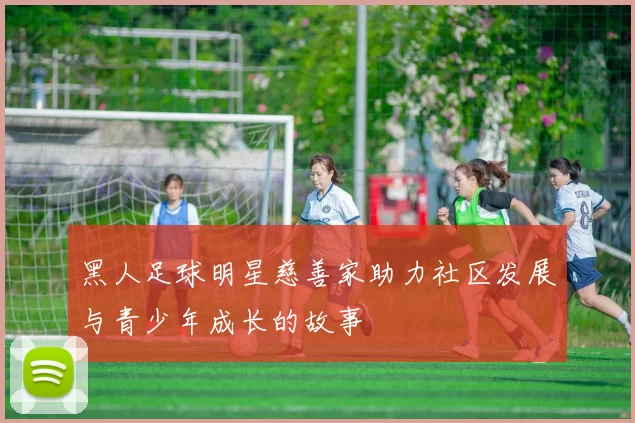 黑人足球明星慈善家助力社区发展与青少年成长的故事