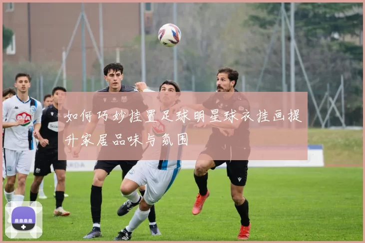 如何巧妙挂置足球明星球衣挂画提升家居品味与氛围