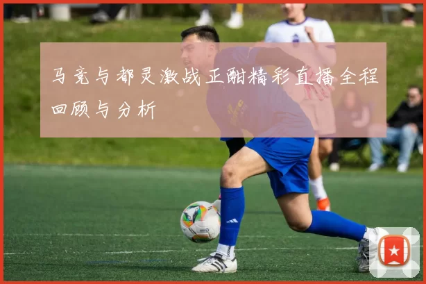 马竞与都灵激战正酣精彩直播全程回顾与分析