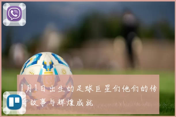 1月1日出生的足球巨星们他们的传奇故事与辉煌成就