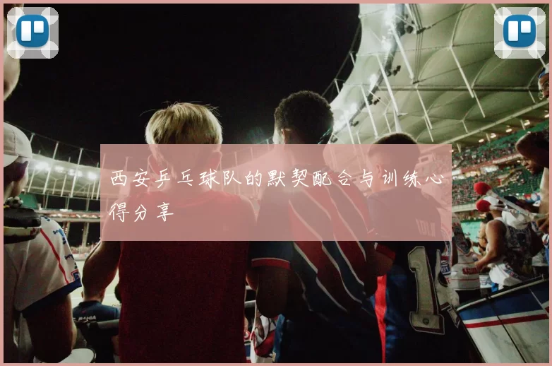 西安乒乓球队的默契配合与训练心得分享