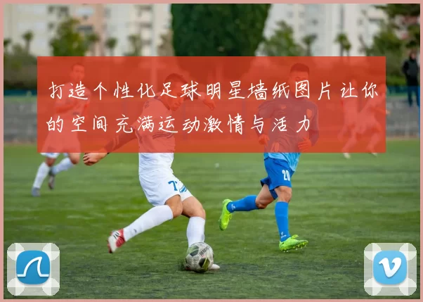 打造个性化足球明星墙纸图片让你的空间充满运动激情与活力
